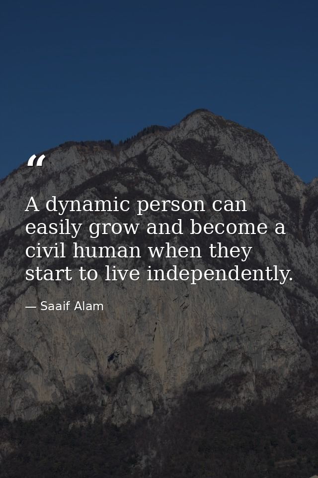A dynamic person can easily grow and become a civil human when they start to live independently. — Saaif Alam