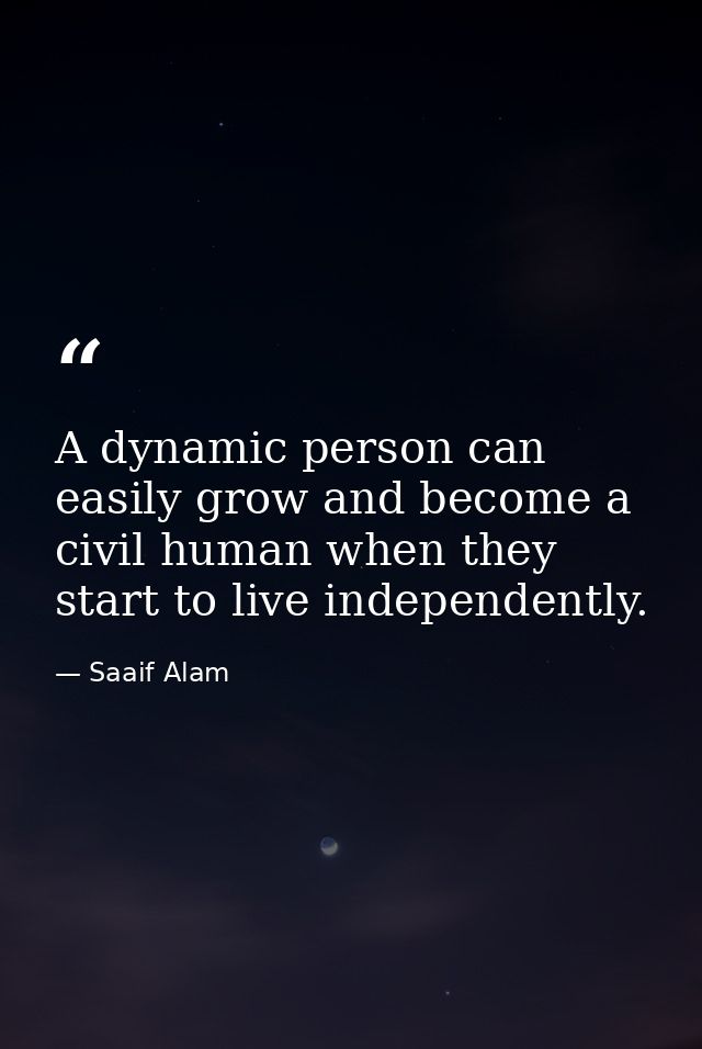A dynamic person can easily grow and become a civil human when they start to live independently. — Saaif Alam