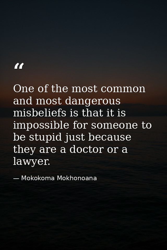 One of the most common and most dangerous misbeliefs is that it is impossible for someone to be stupid just because they — Mokokoma Mokhonoana