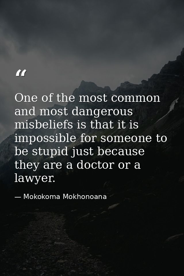One of the most common and most dangerous misbeliefs is that it is impossible for someone to be stupid just because they — Mokokoma Mokhonoana