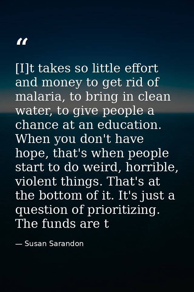 [I]t takes so little effort and money to get rid of malaria, to bring in clean water, to give people a chance at an educ — Susan Sarandon