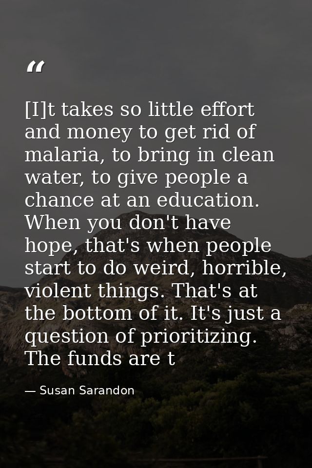 [I]t takes so little effort and money to get rid of malaria, to bring in clean water, to give people a chance at an educ — Susan Sarandon