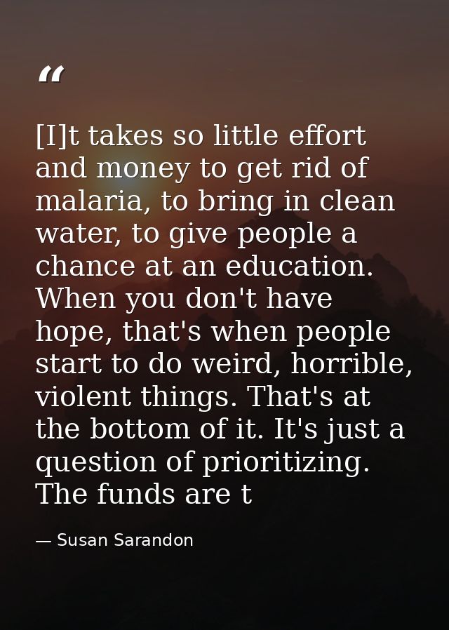[I]t takes so little effort and money to get rid of malaria, to bring in clean water, to give people a chance at an educ — Susan Sarandon