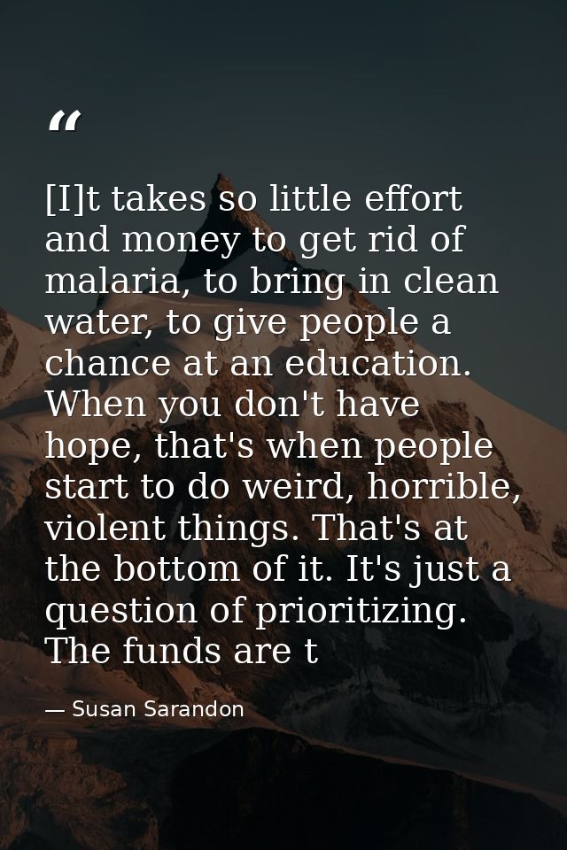 [I]t takes so little effort and money to get rid of malaria, to bring in clean water, to give people a chance at an educ — Susan Sarandon