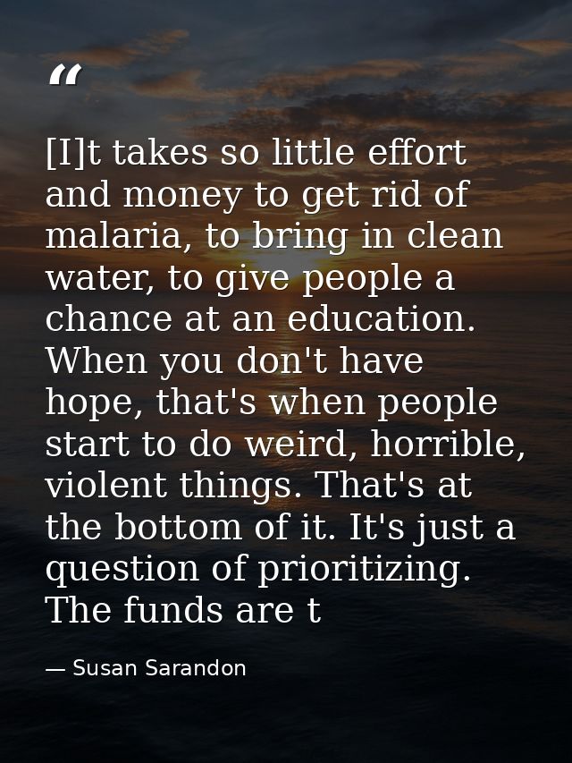 [I]t takes so little effort and money to get rid of malaria, to bring in clean water, to give people a chance at an educ — Susan Sarandon