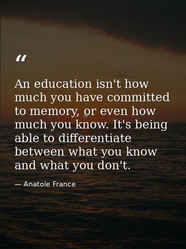 An education isn't how much you have committed to memory, or even how much you know. It's being able to differentiate be — Anatole France