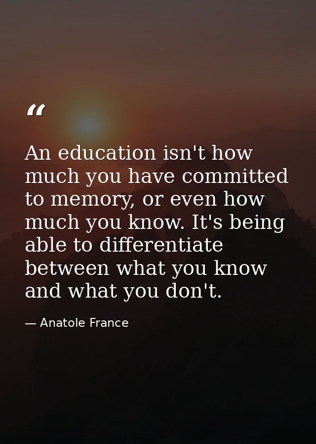 An education isn't how much you have committed to memory, or even how much you know. It's being able to differentiate be — Anatole France