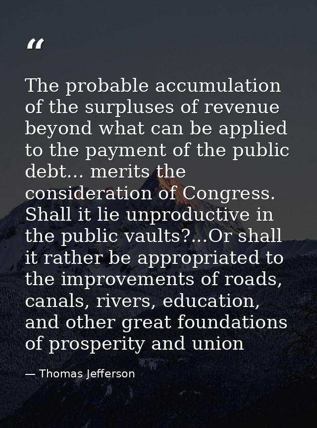 The probable accumulation of the surpluses of revenue beyond what can be applied to the payment of the public debt... me — Thomas Jefferson