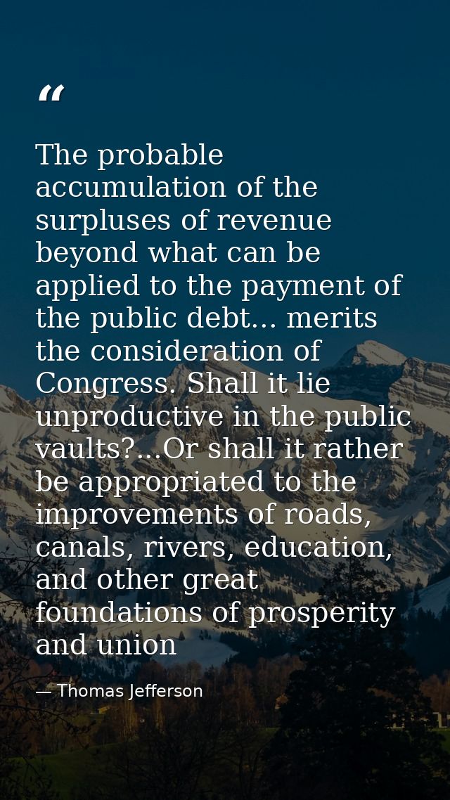 The probable accumulation of the surpluses of revenue beyond what can be applied to the payment of the public debt... me — Thomas Jefferson