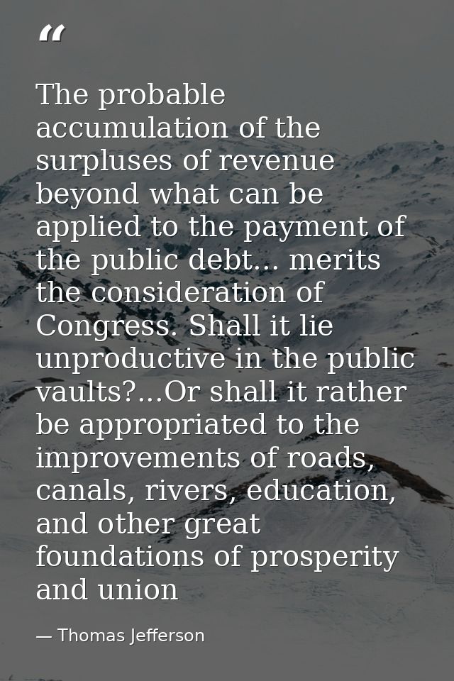 The probable accumulation of the surpluses of revenue beyond what can be applied to the payment of the public debt... me — Thomas Jefferson