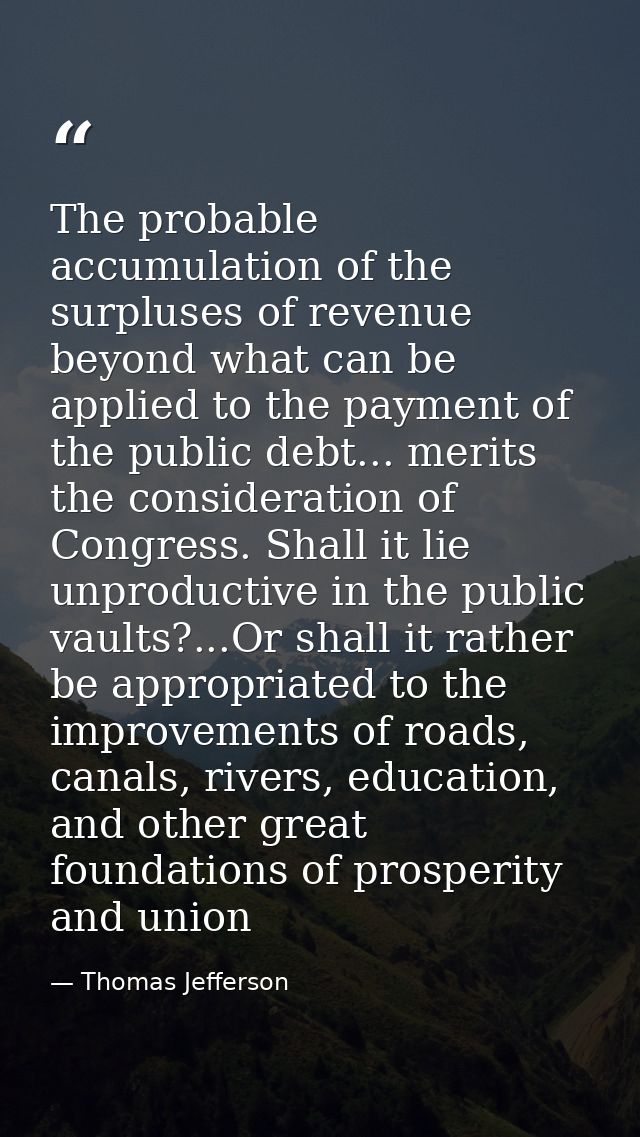 The probable accumulation of the surpluses of revenue beyond what can be applied to the payment of the public debt... me — Thomas Jefferson