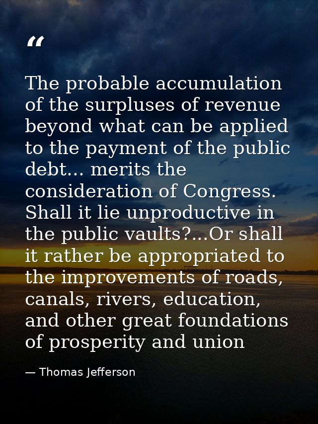 The probable accumulation of the surpluses of revenue beyond what can be applied to the payment of the public debt... me — Thomas Jefferson