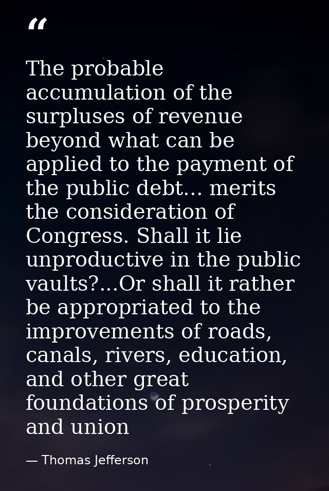 The probable accumulation of the surpluses of revenue beyond what can be applied to the payment of the public debt... me — Thomas Jefferson