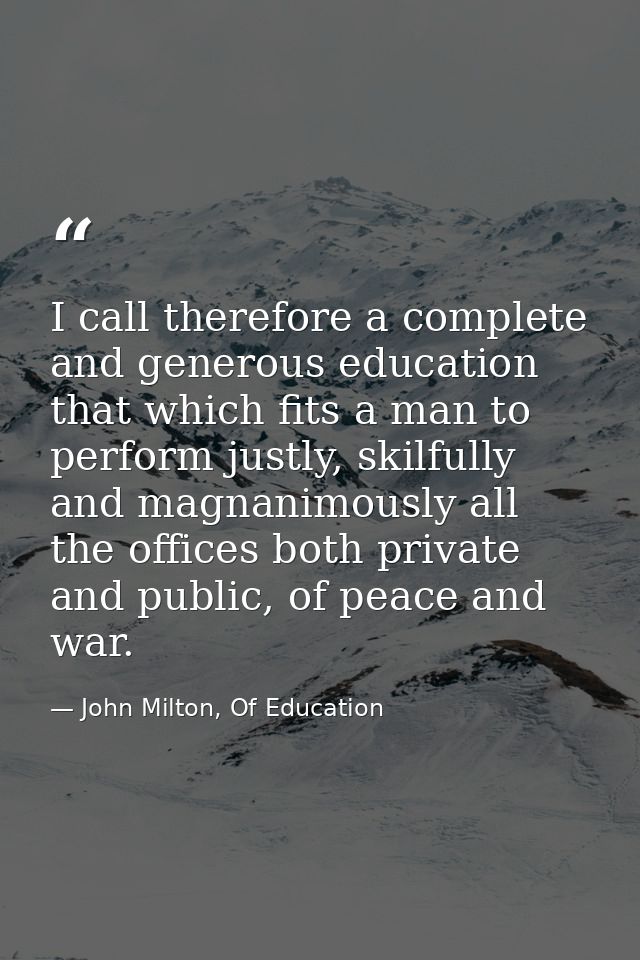 I call therefore a complete and generous education that which fits a man to perform justly, skilfully and magnanimously  — John Milton, Of Education