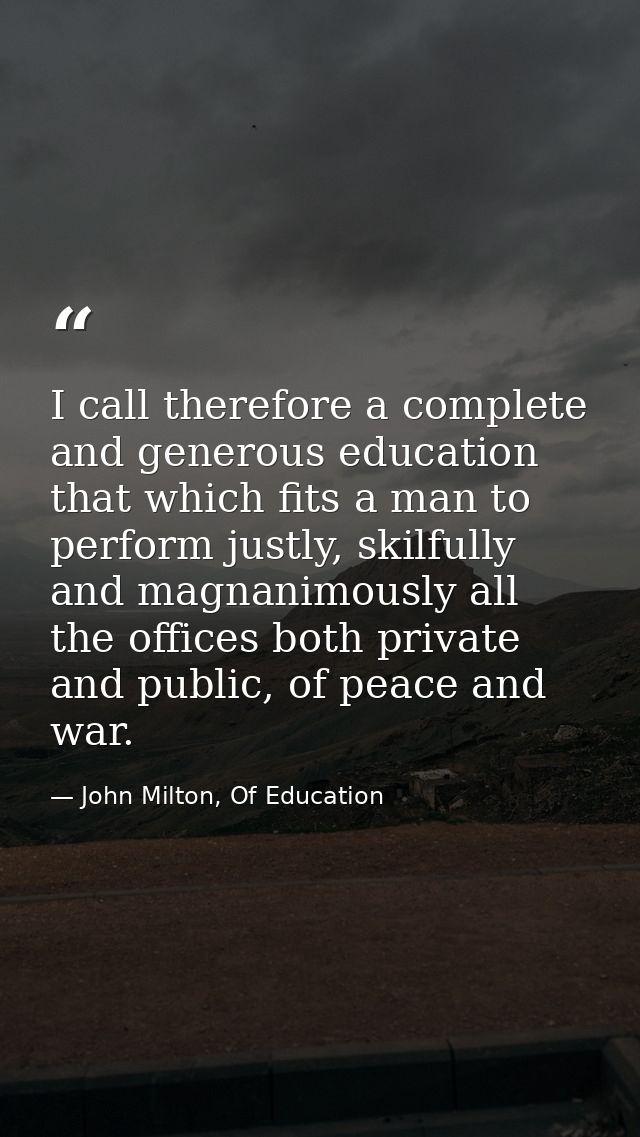 I call therefore a complete and generous education that which fits a man to perform justly, skilfully and magnanimously  — John Milton, Of Education