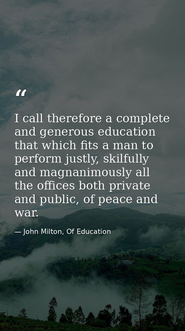 I call therefore a complete and generous education that which fits a man to perform justly, skilfully and magnanimously  — John Milton, Of Education