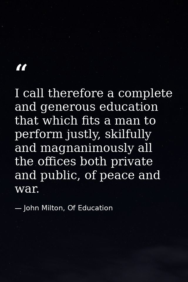 I call therefore a complete and generous education that which fits a man to perform justly, skilfully and magnanimously  — John Milton, Of Education
