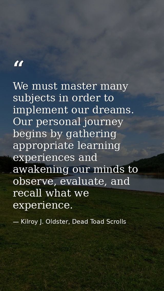 We must master many subjects in order to implement our dreams. Our personal journey begins by gathering appropriate lear — Kilroy J. Oldster, Dead Toad Scrolls