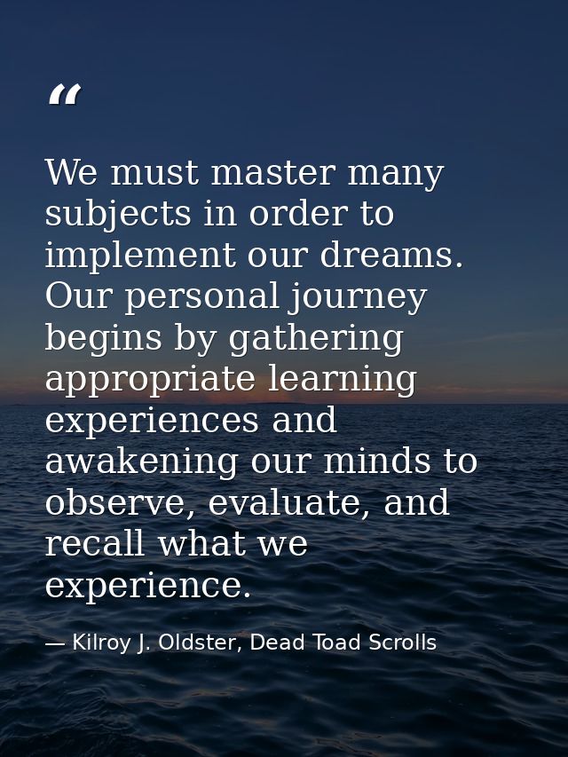 We must master many subjects in order to implement our dreams. Our personal journey begins by gathering appropriate lear — Kilroy J. Oldster, Dead Toad Scrolls