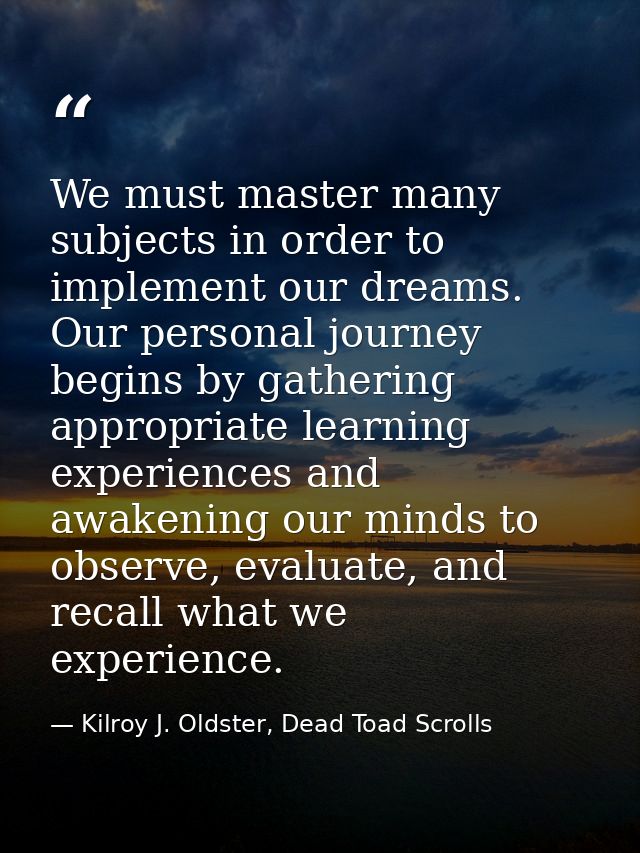We must master many subjects in order to implement our dreams. Our personal journey begins by gathering appropriate lear — Kilroy J. Oldster, Dead Toad Scrolls