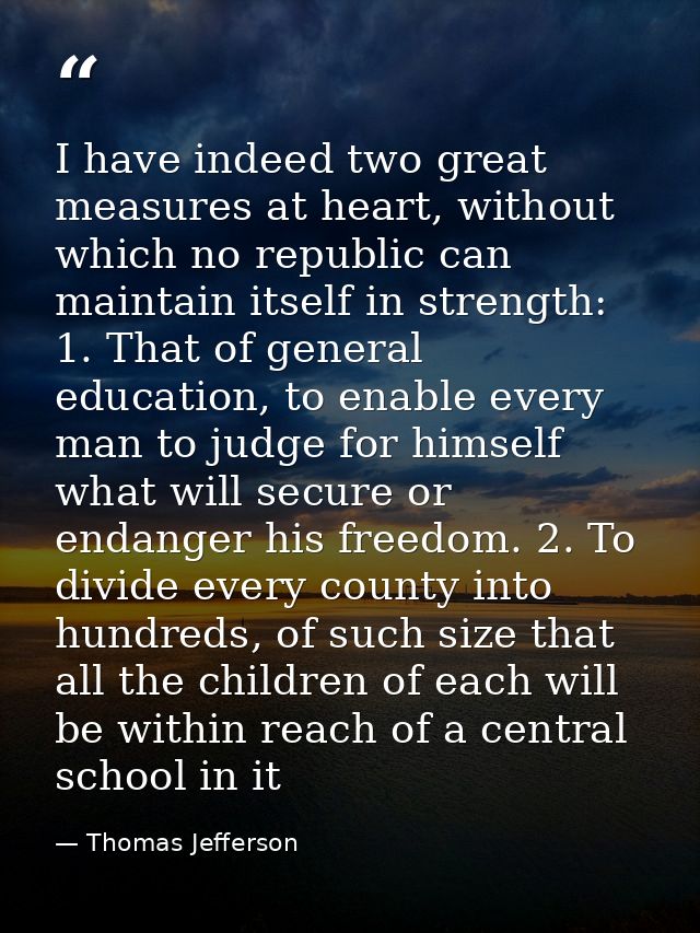 I have indeed two great measures at heart, without which no republic can maintain itself in strength: 1. That of general — Thomas Jefferson