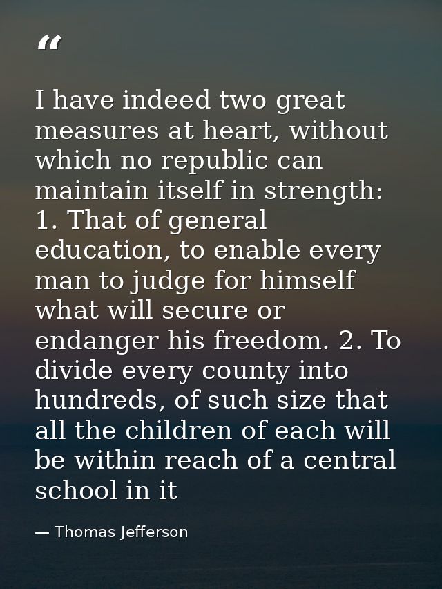 I have indeed two great measures at heart, without which no republic can maintain itself in strength: 1. That of general — Thomas Jefferson