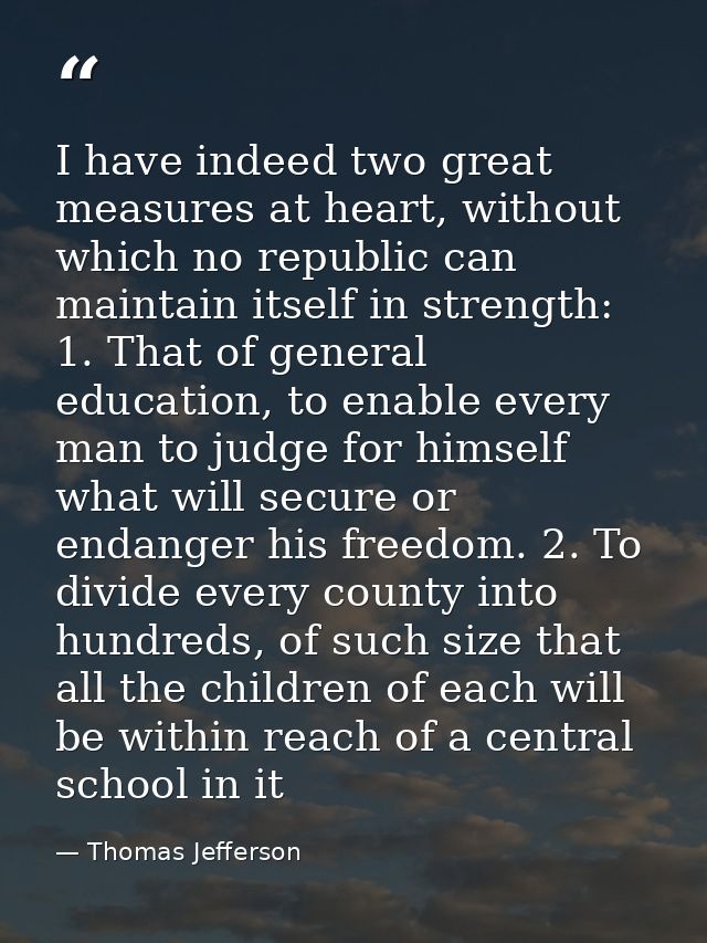 I have indeed two great measures at heart, without which no republic can maintain itself in strength: 1. That of general — Thomas Jefferson