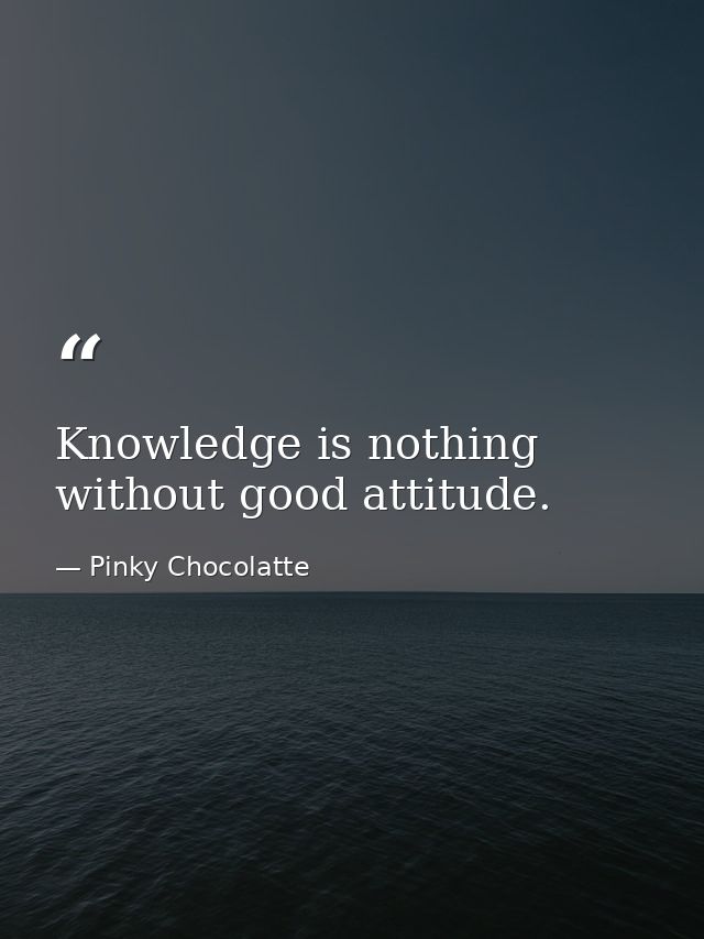 Knowledge is nothing without good attitude. — Pinky Chocolatte
