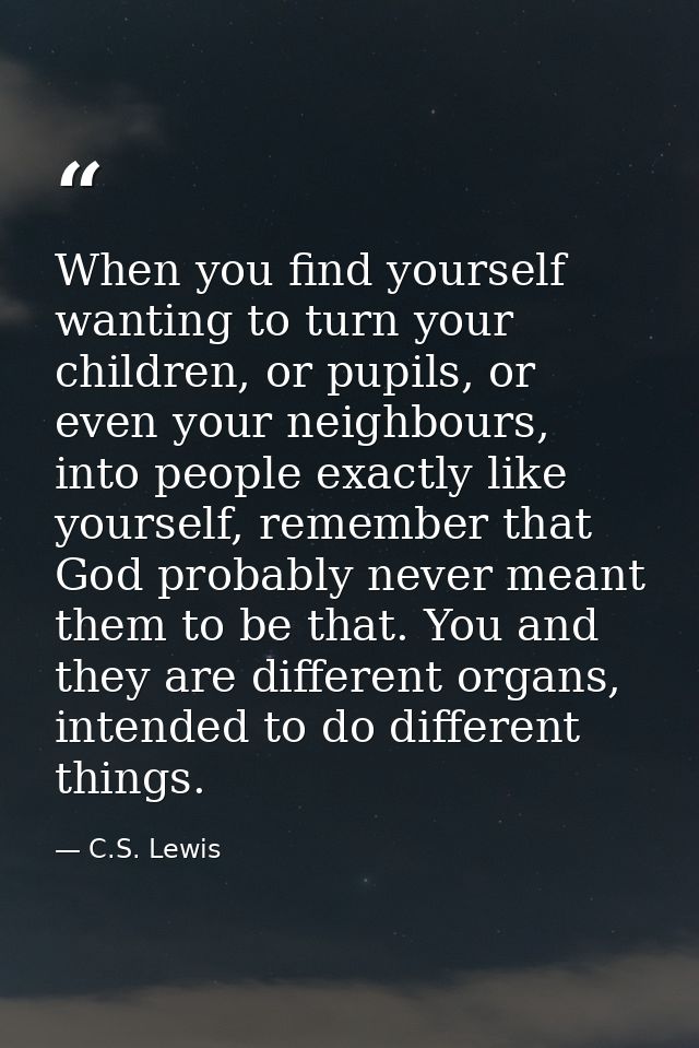 When you find yourself wanting to turn your children, or pupils, or even your neighbours, into people exactly like yours — C.S. Lewis
