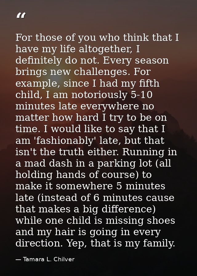 For those of you who think that I have my life altogether, I definitely do not. Every season brings new challenges. For  — Tamara L. Chilver
