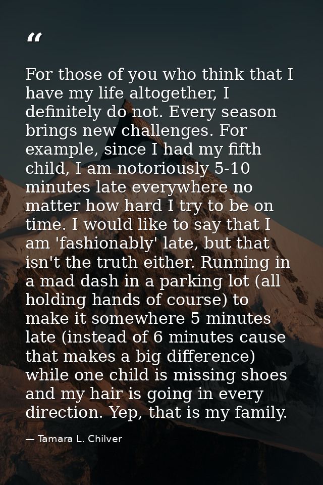 For those of you who think that I have my life altogether, I definitely do not. Every season brings new challenges. For  — Tamara L. Chilver