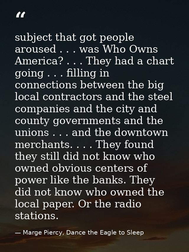 subject that got people aroused . . . was Who Owns America? . . . They had a chart going . . . filling in connections be — Marge Piercy, Dance the Eagle to Sleep