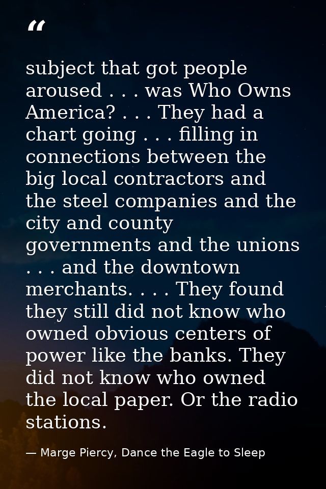 subject that got people aroused . . . was Who Owns America? . . . They had a chart going . . . filling in connections be — Marge Piercy, Dance the Eagle to Sleep