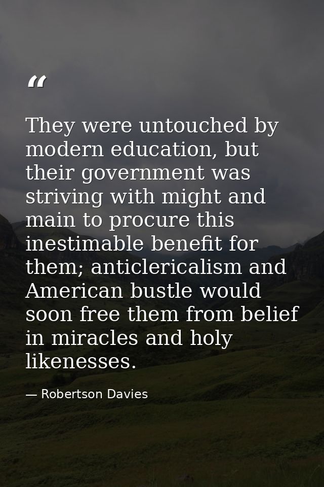 They were untouched by modern education, but their government was striving with might and main to procure this inestimab — Robertson Davies