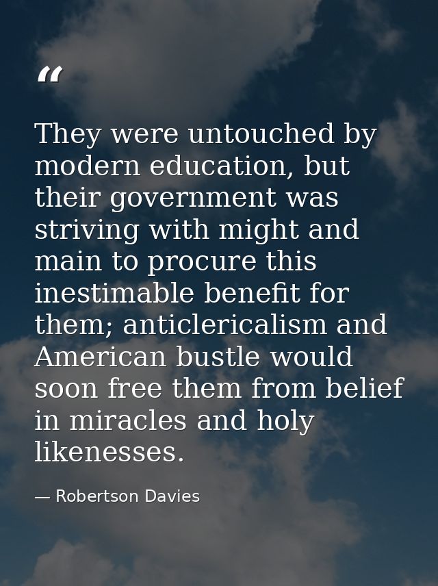 They were untouched by modern education, but their government was striving with might and main to procure this inestimab — Robertson Davies