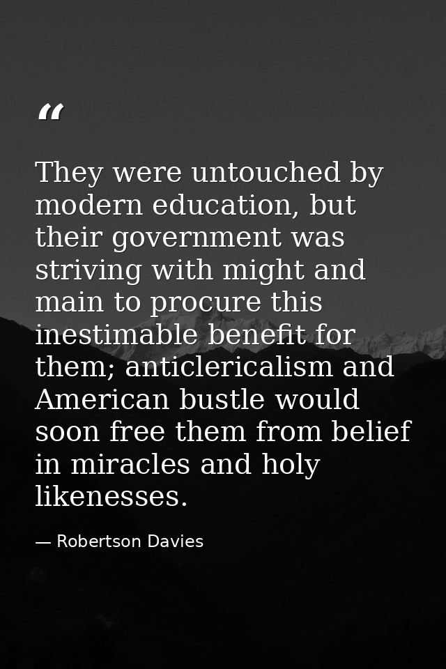 They were untouched by modern education, but their government was striving with might and main to procure this inestimab — Robertson Davies