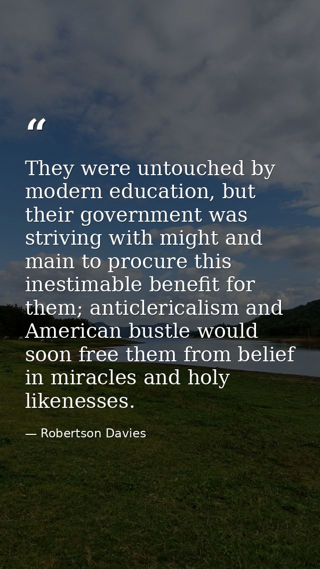 They were untouched by modern education, but their government was striving with might and main to procure this inestimab — Robertson Davies