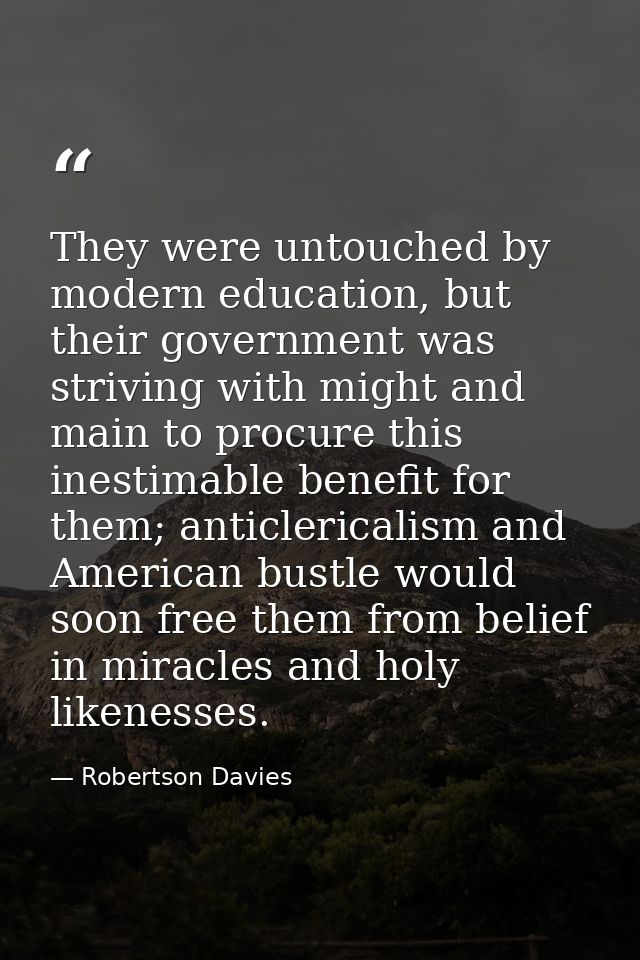 They were untouched by modern education, but their government was striving with might and main to procure this inestimab — Robertson Davies