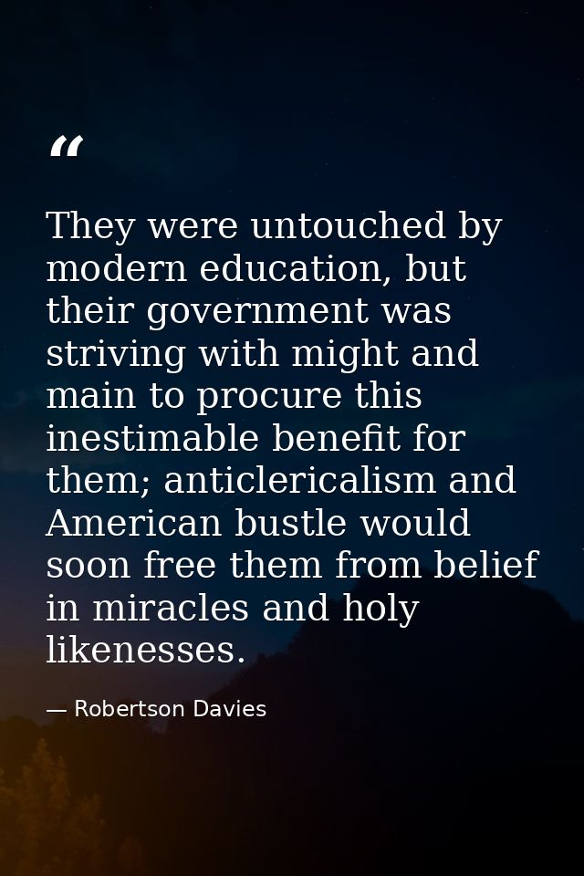 They were untouched by modern education, but their government was striving with might and main to procure this inestimab — Robertson Davies