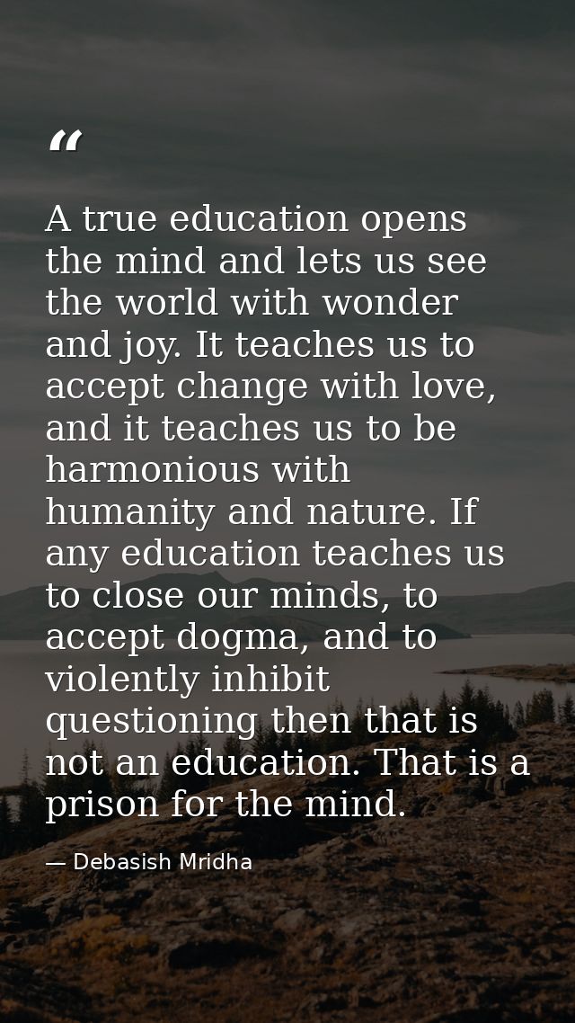A true education opens the mind and lets us see the world with wonder and joy. It teaches us to accept change with love, — Debasish Mridha