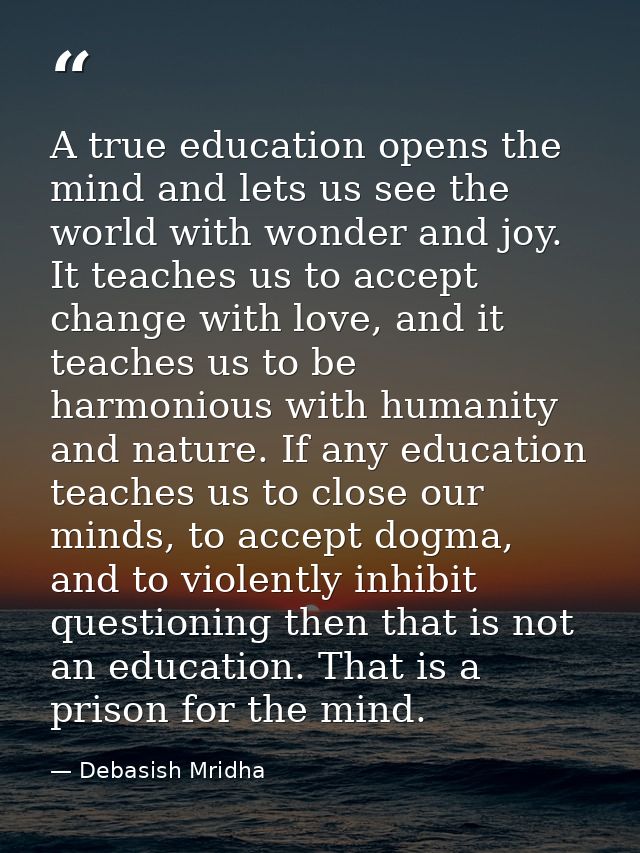 A true education opens the mind and lets us see the world with wonder and joy. It teaches us to accept change with love, — Debasish Mridha