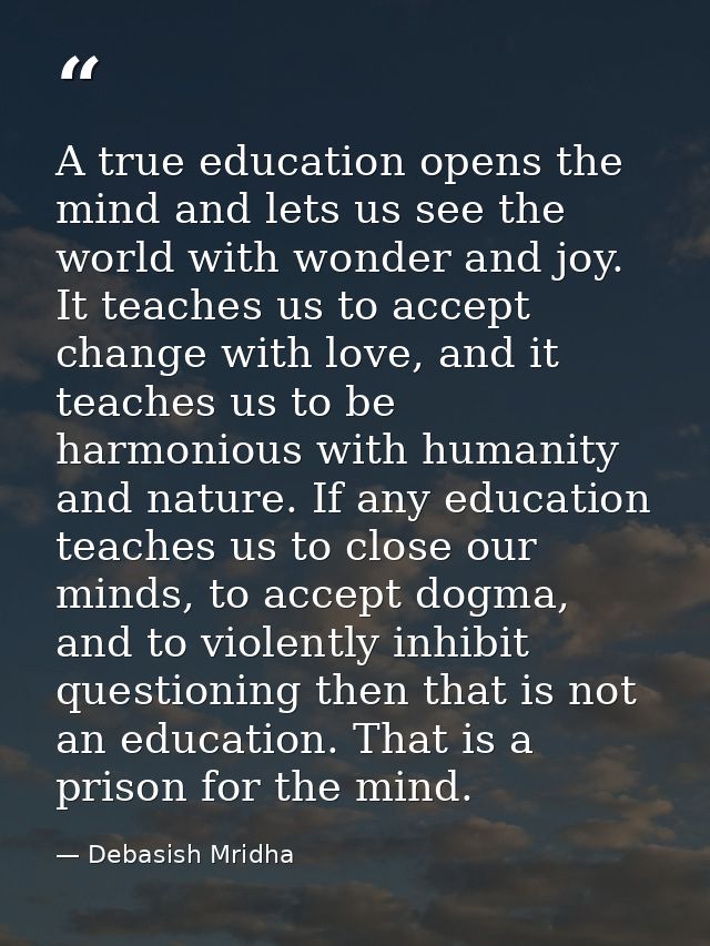 A true education opens the mind and lets us see the world with wonder and joy. It teaches us to accept change with love, — Debasish Mridha