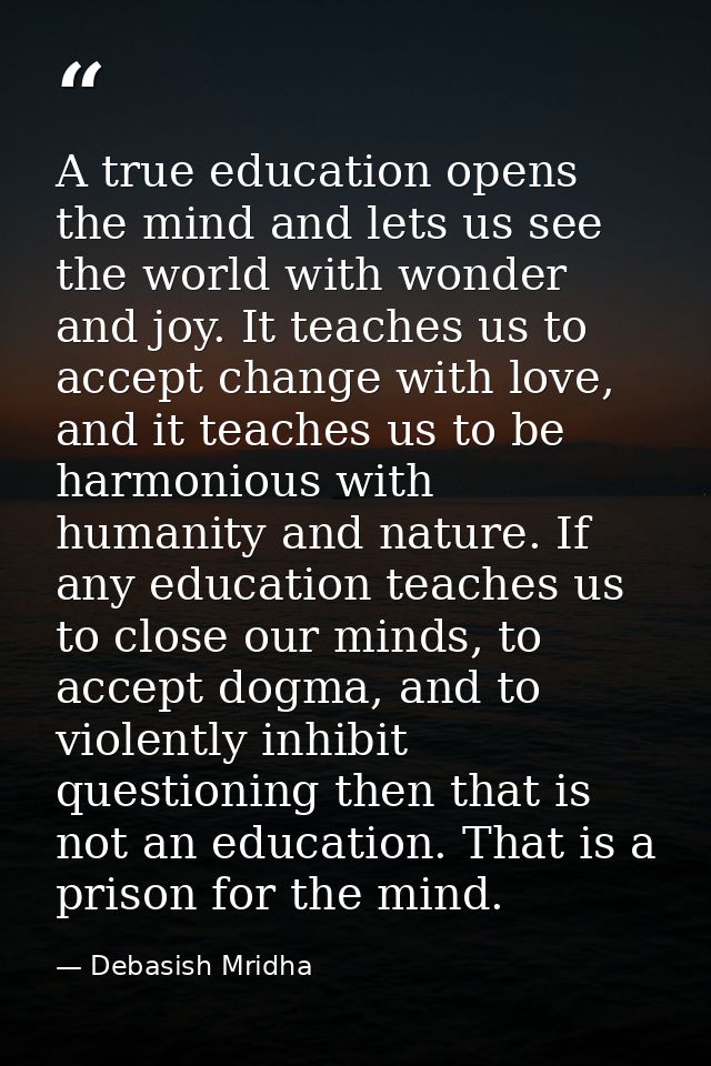 A true education opens the mind and lets us see the world with wonder and joy. It teaches us to accept change with love, — Debasish Mridha