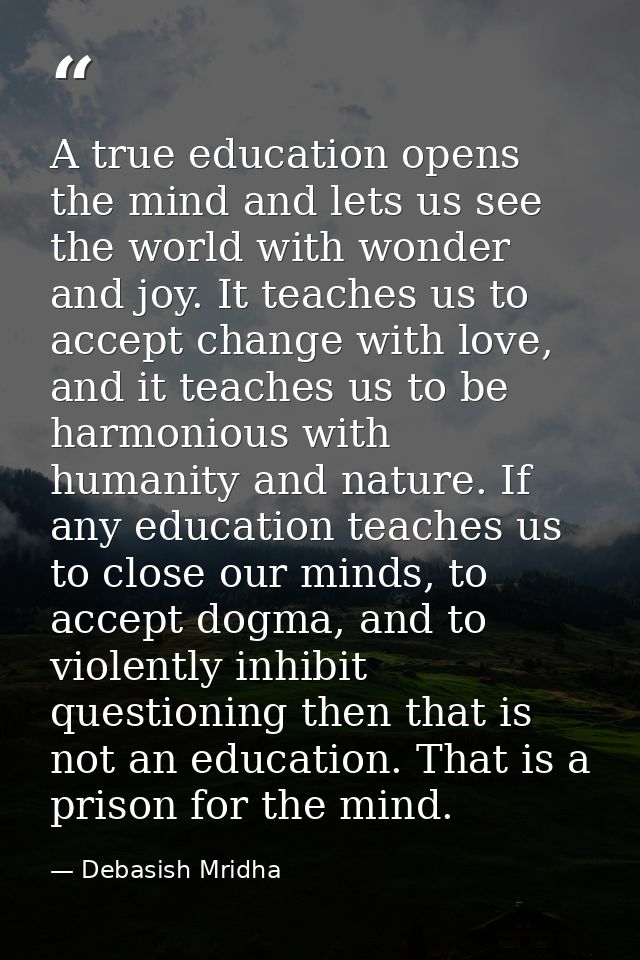 A true education opens the mind and lets us see the world with wonder and joy. It teaches us to accept change with love, — Debasish Mridha