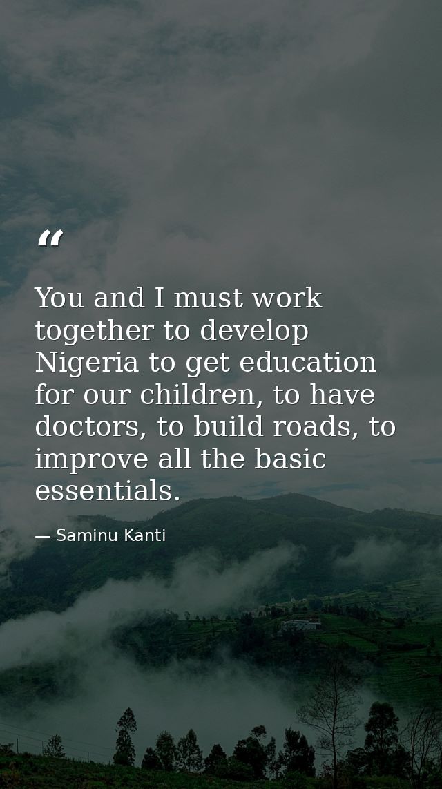 You and I must work together to develop Nigeria to get education for our children, to have doctors, to build roads, to i — Saminu Kanti