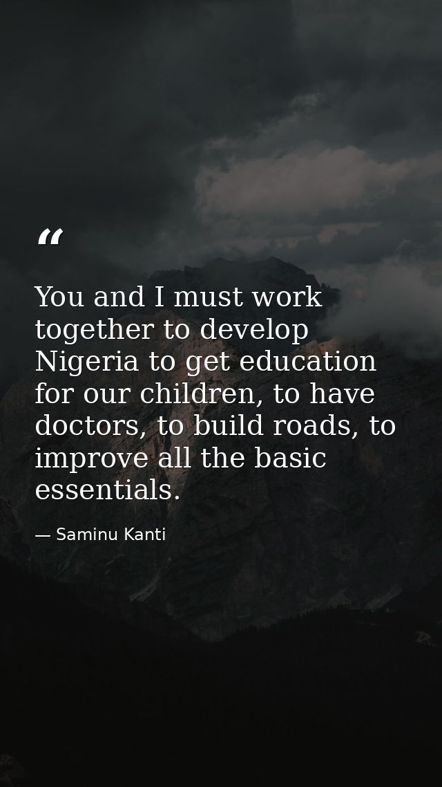 You and I must work together to develop Nigeria to get education for our children, to have doctors, to build roads, to i — Saminu Kanti
