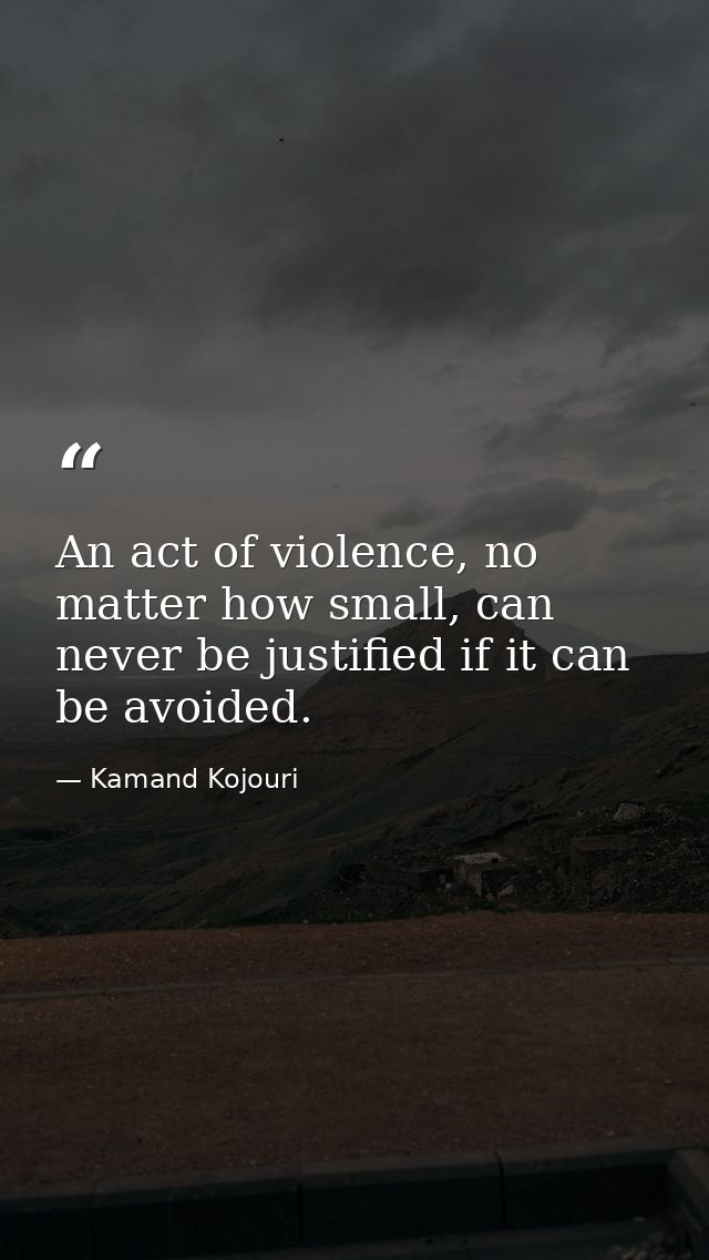 An act of violence, no matter how small, can never be justified if it can be avoided. — Kamand Kojouri
