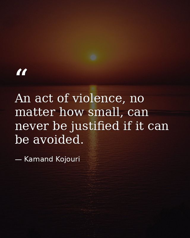 An act of violence, no matter how small, can never be justified if it can be avoided. — Kamand Kojouri