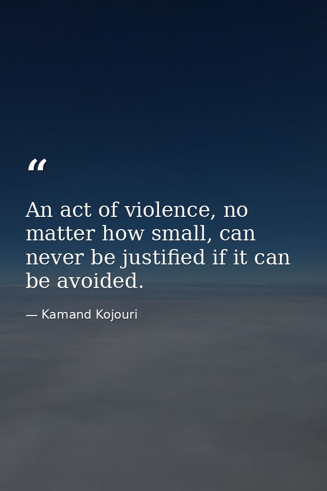 An act of violence, no matter how small, can never be justified if it can be avoided. — Kamand Kojouri