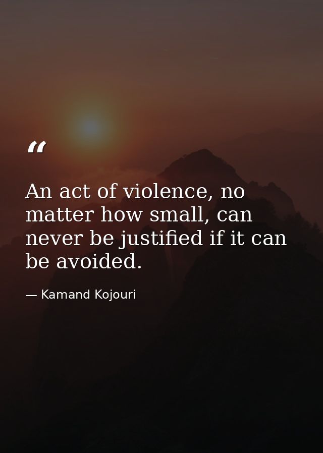 An act of violence, no matter how small, can never be justified if it can be avoided. — Kamand Kojouri